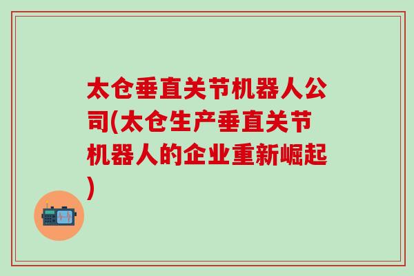 太仓垂直关节机器人公司(太仓生产垂直关节机器人的企业重新崛起)