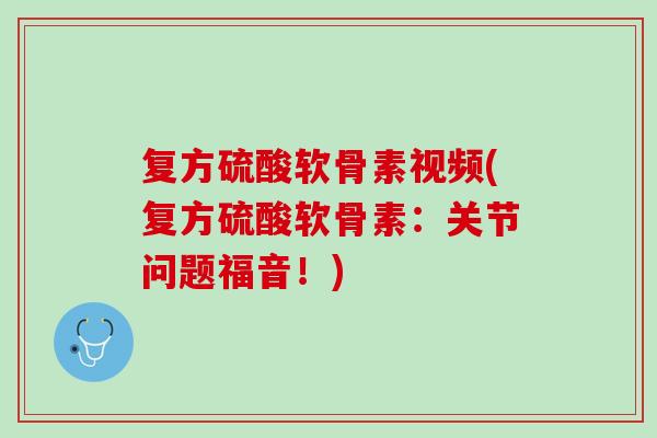 复方硫酸软骨素视频(复方硫酸软骨素：关节问题福音！)