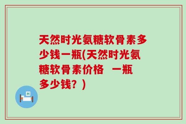 天然时光氨糖软骨素多少钱一瓶(天然时光氨糖软骨素价格  一瓶多少钱？)