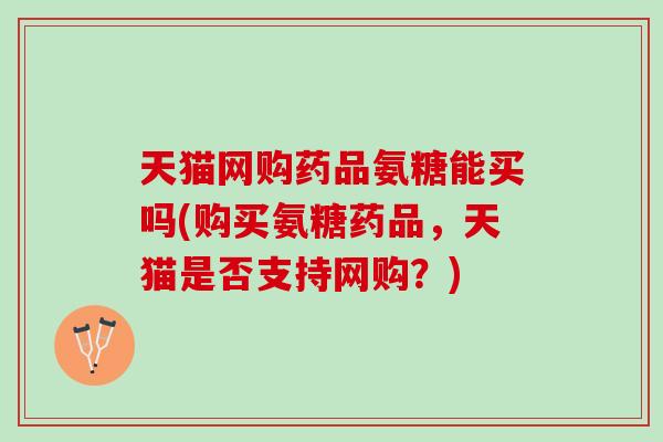 天猫网购药品氨糖能买吗(购买氨糖药品，天猫是否支持网购？)