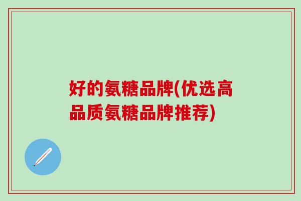 好的氨糖品牌(优选高品质氨糖品牌推荐)