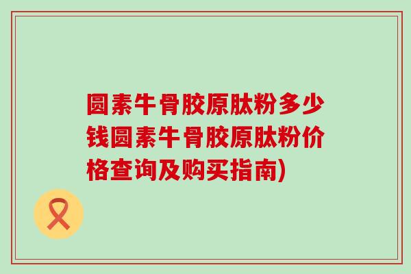 圆素牛骨胶原肽粉多少钱圆素牛骨胶原肽粉价格查询及购买指南)