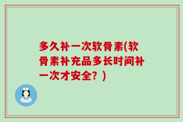 多久补一次软骨素(软骨素补充品多长时间补一次才安全？)