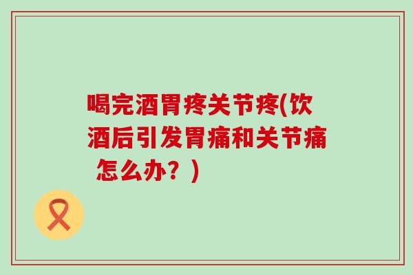 喝完酒胃疼关节疼(饮酒后引发胃痛和关节痛 怎么办？)