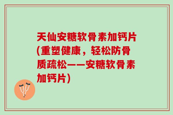 天仙安糖软骨素加钙片(重塑健康，轻松防骨质疏松——安糖软骨素加钙片)