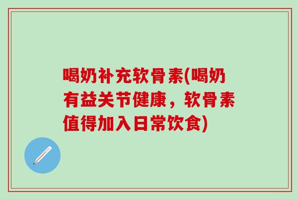 喝奶补充软骨素(喝奶有益关节健康，软骨素值得加入日常饮食)