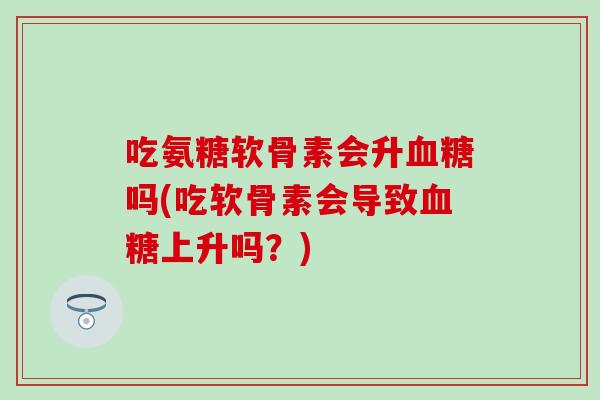 吃氨糖软骨素会升血糖吗(吃软骨素会导致血糖上升吗？)