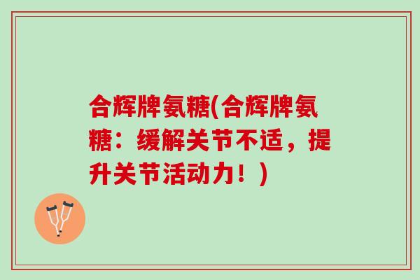 合辉牌氨糖(合辉牌氨糖：缓解关节不适，提升关节活动力！)
