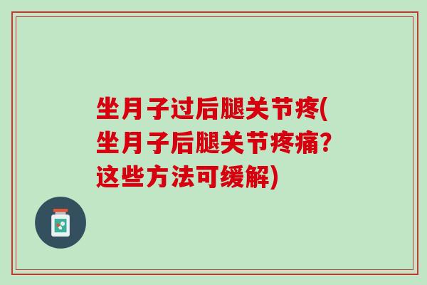 坐月子过后腿关节疼(坐月子后腿关节疼痛？这些方法可缓解)