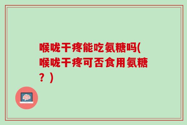 喉咙干疼能吃氨糖吗(喉咙干疼可否食用氨糖？)