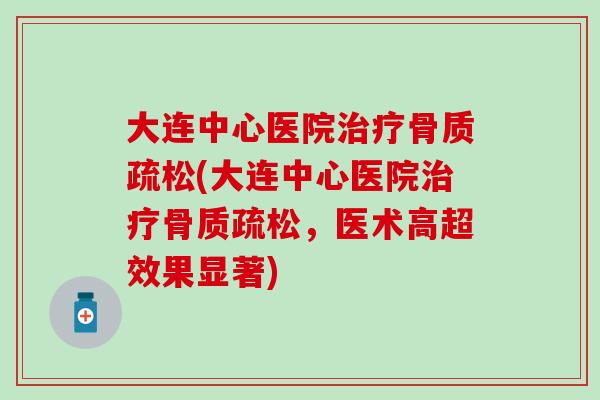 大连中心医院治疗骨质疏松(大连中心医院治疗骨质疏松，医术高超效果显著)