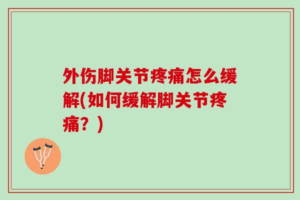 外伤脚关节疼痛怎么缓解(如何缓解脚关节疼痛？)