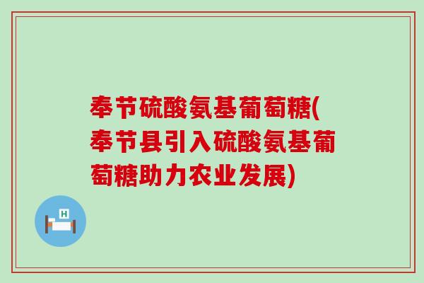 奉节硫酸氨基葡萄糖(奉节县引入硫酸氨基葡萄糖助力农业发展)
