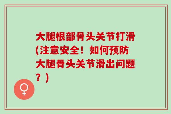 大腿根部骨头关节打滑(注意安全！如何预防大腿骨头关节滑出问题？)