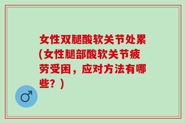 女性双腿酸软关节处累(女性腿部酸软关节疲劳受困，应对方法有哪些？)