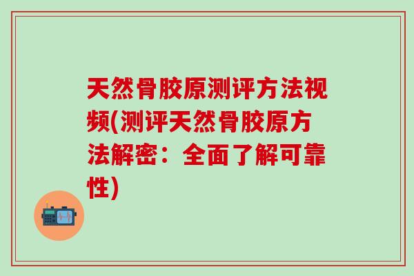 天然骨胶原测评方法视频(测评天然骨胶原方法解密：全面了解可靠性)
