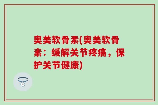 奥美软骨素(奥美软骨素：缓解关节疼痛，保护关节健康)