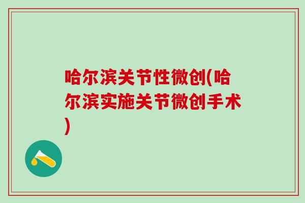 哈尔滨关节性微创(哈尔滨实施关节微创手术)