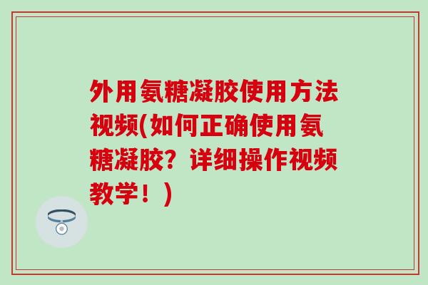 外用氨糖凝胶使用方法视频(如何正确使用氨糖凝胶？详细操作视频教学！)