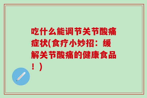 吃什么能调节关节酸痛症状(食疗小妙招：缓解关节酸痛的健康食品！)