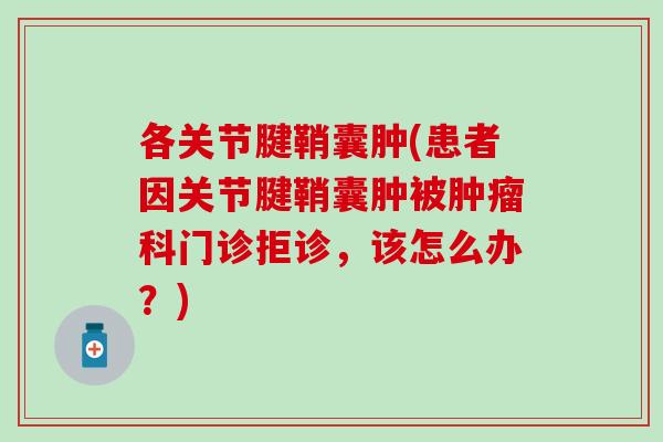 各关节腱鞘囊肿(患者因关节腱鞘囊肿被肿瘤科门诊拒诊，该怎么办？)