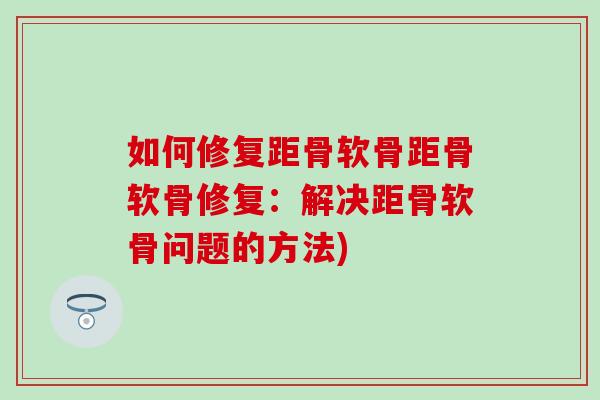 如何修复距骨软骨距骨软骨修复：解决距骨软骨问题的方法)