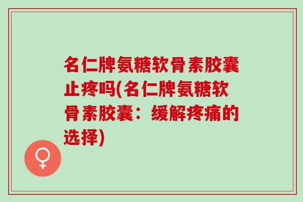 名仁牌氨糖软骨素胶囊止疼吗(名仁牌氨糖软骨素胶囊：缓解疼痛的选择)