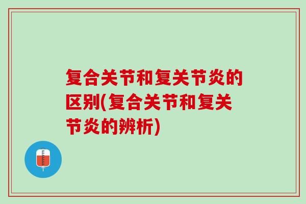 复合关节和复关节炎的区别(复合关节和复关节炎的辨析)