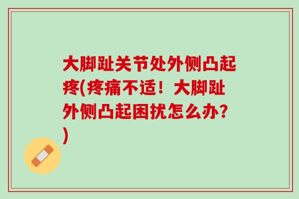 大脚趾关节处外侧凸起疼(疼痛不适！大脚趾外侧凸起困扰怎么办？)