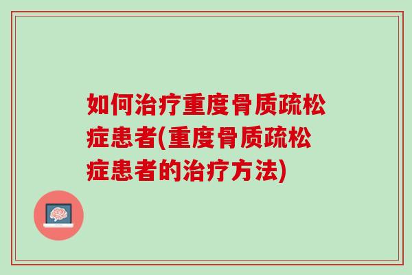 如何治疗重度骨质疏松症患者(重度骨质疏松症患者的治疗方法)