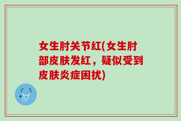 女生肘关节红(女生肘部皮肤发红，疑似受到皮肤炎症困扰)