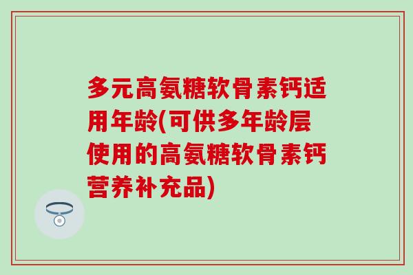 多元高氨糖软骨素钙适用年龄(可供多年龄层使用的高氨糖软骨素钙营养补充品)