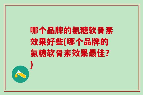 哪个品牌的氨糖软骨素效果好些(哪个品牌的氨糖软骨素效果最佳？)