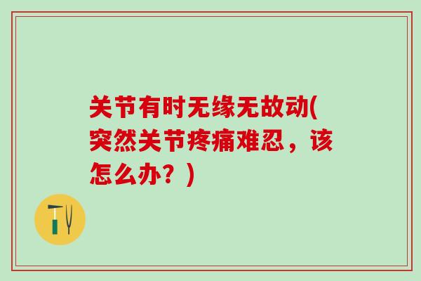 关节有时无缘无故动(突然关节疼痛难忍，该怎么办？)