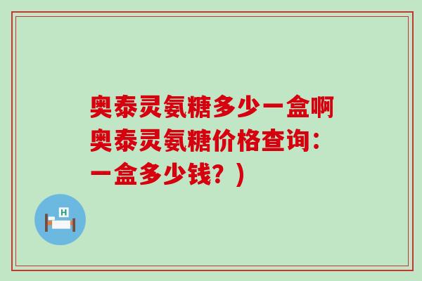 奥泰灵氨糖多少一盒啊奥泰灵氨糖价格查询：一盒多少钱？)