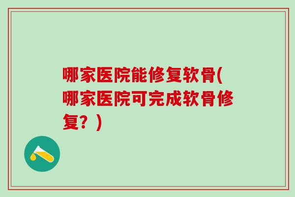 哪家医院能修复软骨(哪家医院可完成软骨修复？)