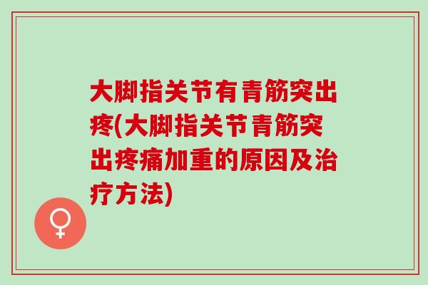 大脚指关节有青筋突出疼(大脚指关节青筋突出疼痛加重的原因及治疗方法)