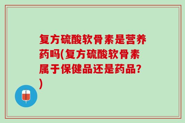 复方硫酸软骨素是营养药吗(复方硫酸软骨素属于保健品还是药品？)