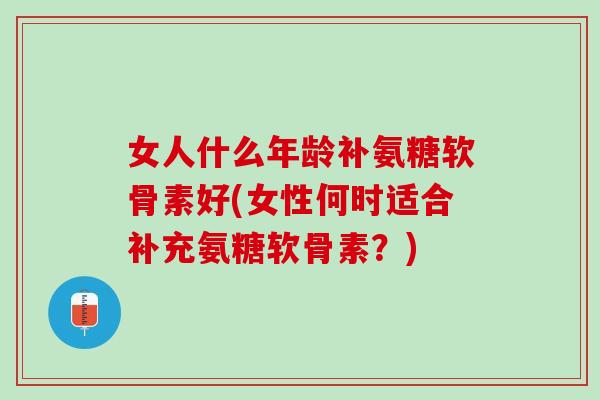 女人什么年龄补氨糖软骨素好(女性何时适合补充氨糖软骨素？)