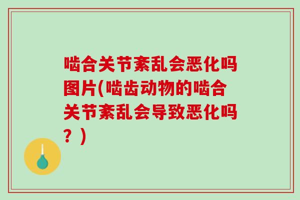 啮合关节紊乱会恶化吗图片(啮齿动物的啮合关节紊乱会导致恶化吗？)