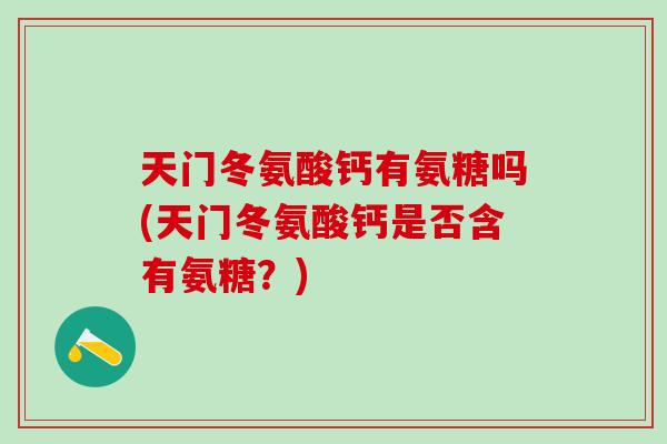 天门冬氨酸钙有氨糖吗(天门冬氨酸钙是否含有氨糖？)