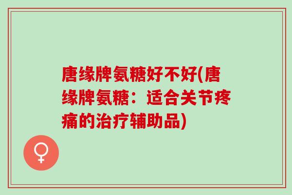 唐缘牌氨糖好不好(唐缘牌氨糖：适合关节疼痛的治疗辅助品)