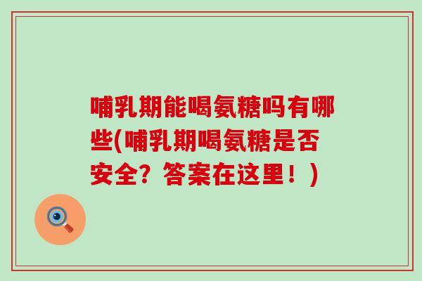 哺乳期能喝氨糖吗有哪些(哺乳期喝氨糖是否安全？答案在这里！)