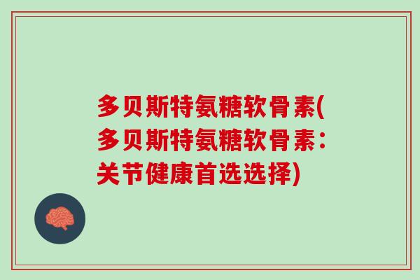 多贝斯特氨糖软骨素(多贝斯特氨糖软骨素：关节健康首选选择)