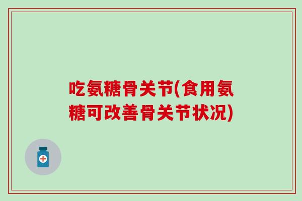 吃氨糖骨关节(食用氨糖可改善骨关节状况)