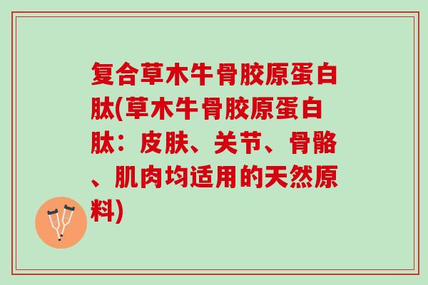 复合草木牛骨胶原蛋白肽(草木牛骨胶原蛋白肽：皮肤、关节、骨骼、肌肉均适用的天然原料)