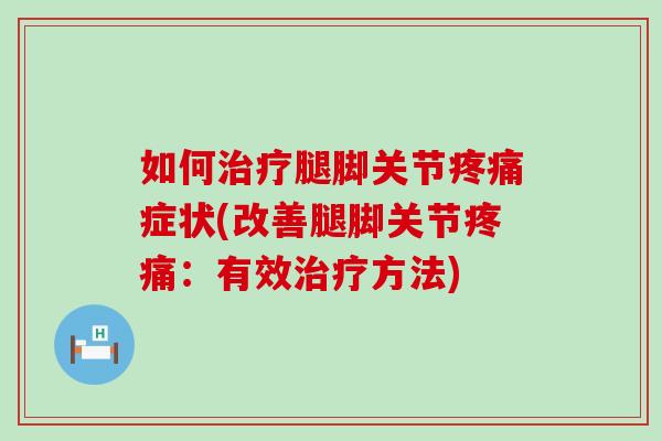 如何治疗腿脚关节疼痛症状(改善腿脚关节疼痛：有效治疗方法)