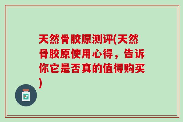 天然骨胶原测评(天然骨胶原使用心得，告诉你它是否真的值得购买)