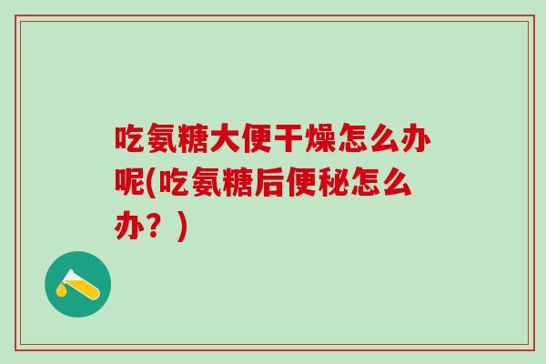 吃氨糖大便干燥怎么办呢(吃氨糖后便秘怎么办？)