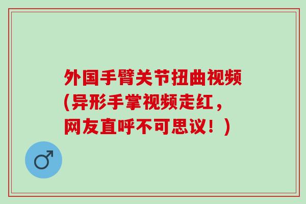 外国手臂关节扭曲视频(异形手掌视频走红，网友直呼不可思议！)